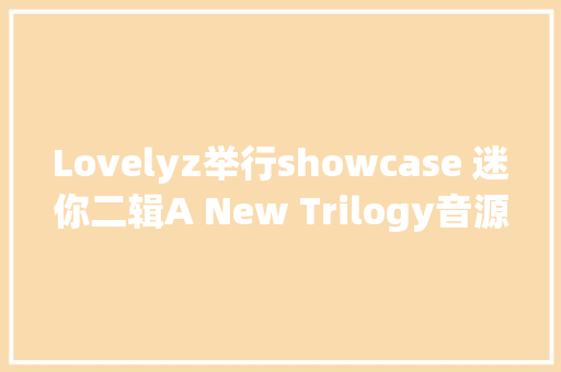 Lovelyz举行showcase 迷你二辑A New Trilogy音源曲目公开