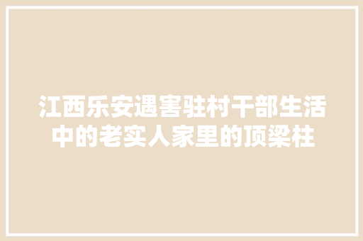 江西乐安遇害驻村干部生活中的老实人家里的顶梁柱