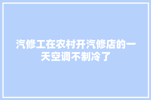 汽修工在农村开汽修店的一天空调不制冷了