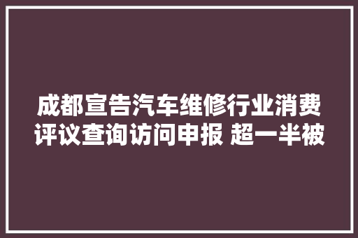 成都宣告汽车维修行业消费评议查询访问申报 超一半被查询访问者反响配件只换不修