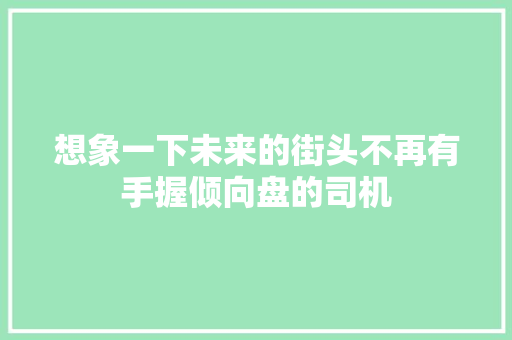 想象一下未来的街头不再有手握倾向盘的司机