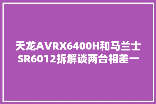 天龙AVRX6400H和马兰士SR6012拆解谈两台相差一万的AV功放差异