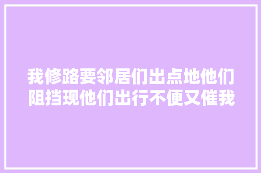 我修路要邻居们出点地他们阻挡现他们出行不便又催我修我不修