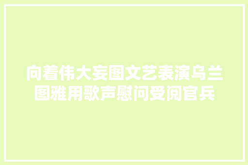 向着伟大妄图文艺表演乌兰图雅用歌声慰问受阅官兵