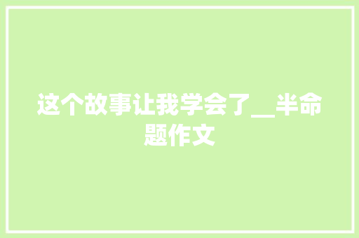 这个故事让我学会了__半命题作文