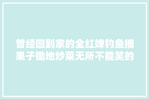 曾经回到家的全红婵钓鱼摘果子锄地炒菜无所不能笑的很愉快