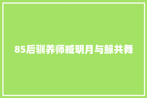 85后驯养师臧明月与鲸共舞