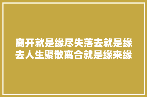 离开就是缘尽失落去就是缘去人生聚散离合就是缘来缘尽