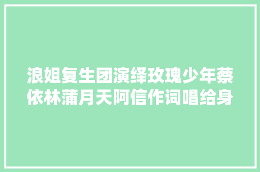 浪姐复生团演绎玫瑰少年蔡依林蒲月天阿信作词唱给身边不一样的人