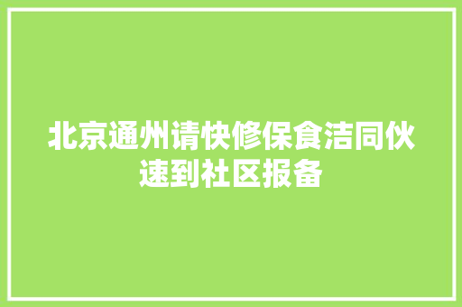 北京通州请快修保食洁同伙速到社区报备
