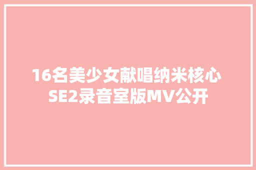 16名美少女献唱纳米核心 SE2录音室版MV公开