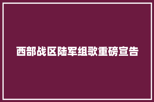 西部战区陆军组歌重磅宣告