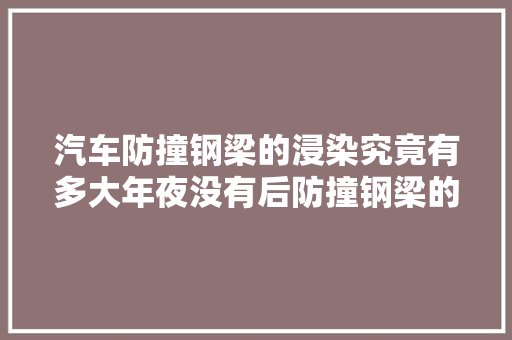 汽车防撞钢梁的浸染究竟有多大年夜没有后防撞钢梁的汽车真的很不屈安吗