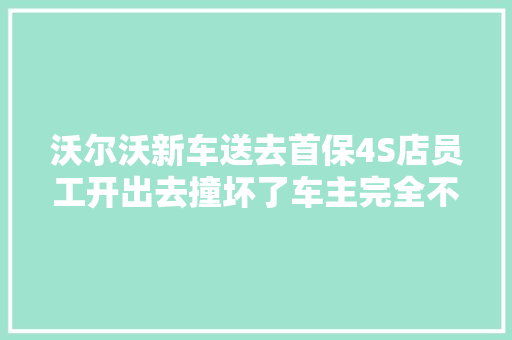 沃尔沃新车送去首保4S店员工开出去撞坏了车主完全不知情