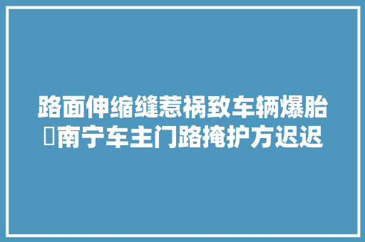 路面伸缩缝惹祸致车辆爆胎​南宁车主门路掩护方迟迟不赔偿