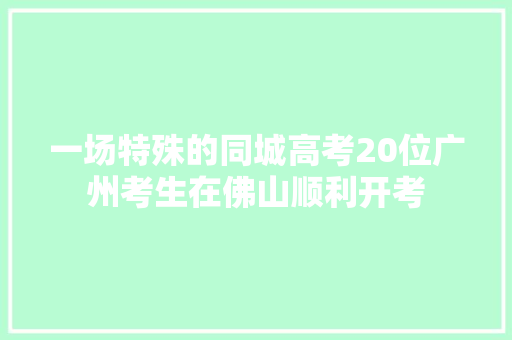 一场特殊的同城高考20位广州考生在佛山顺利开考