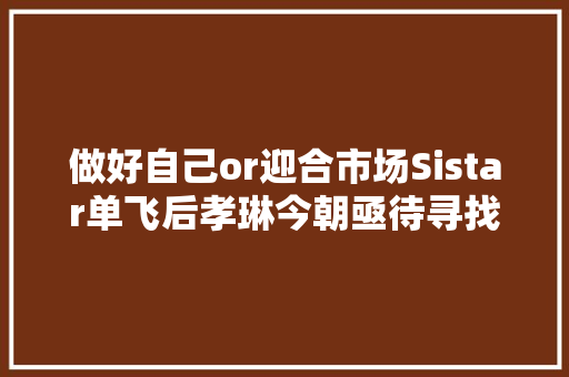 做好自己or迎合市场Sistar单飞后孝琳今朝亟待寻找平衡