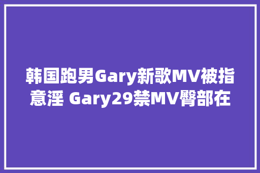 韩国跑男Gary新歌MV被指意淫 Gary29禁MV臀部在线不雅观看