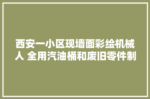 西安一小区现墙面彩绘机械人 全用汽油桶和废旧零件制成