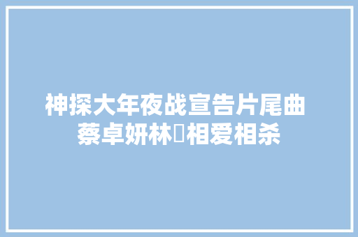 神探大年夜战宣告片尾曲 蔡卓妍林峯相爱相杀