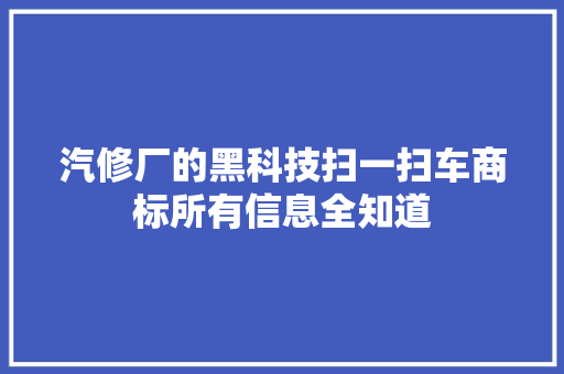 汽修厂的黑科技扫一扫车商标所有信息全知道