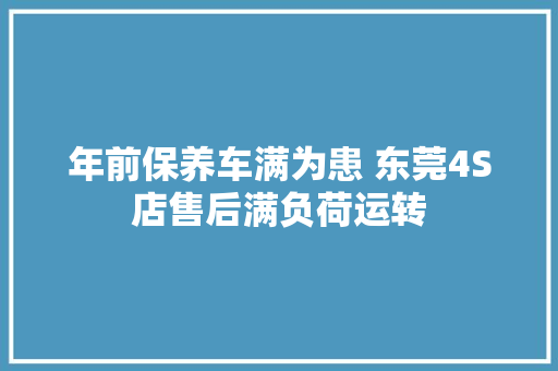 年前保养车满为患 东莞4S店售后满负荷运转