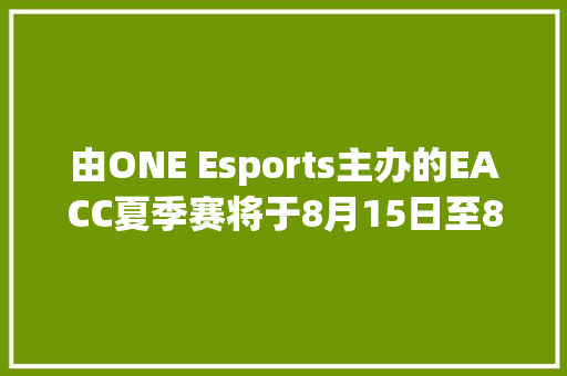 由ONE Esports主办的EACC夏季赛将于8月15日至8月21日举行