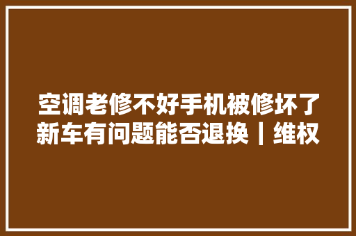 空调老修不好手机被修坏了新车有问题能否退换｜维权解答