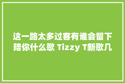这一路太多过客有谁会留下陪你什么歌 Tizzy T新歌几乎成名完整歌词