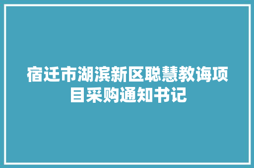 宿迁市湖滨新区聪慧教诲项目采购通知书记