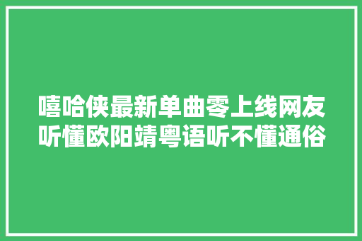 嘻哈侠最新单曲零上线网友听懂欧阳靖粤语听不懂通俗话