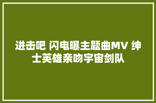 进击吧 闪电曝主题曲MV 绅士英雄亲吻宇宙剑队