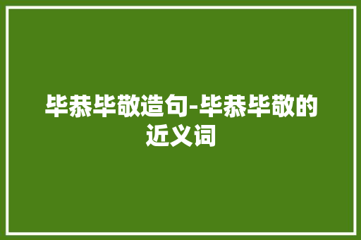 毕恭毕敬造句-毕恭毕敬的近义词
