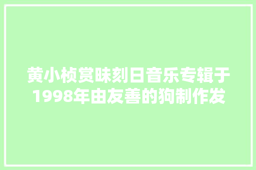 黄小桢赏昧刻日音乐专辑于1998年由友善的狗制作发行