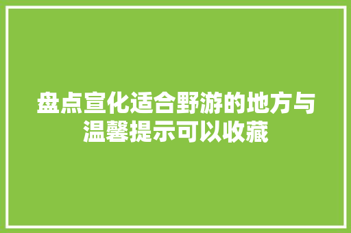 盘点宣化适合野游的地方与温馨提示可以收藏