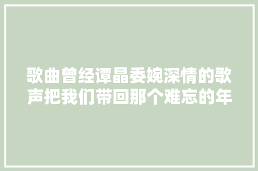 歌曲曾经谭晶委婉深情的歌声把我们带回那个难忘的年代