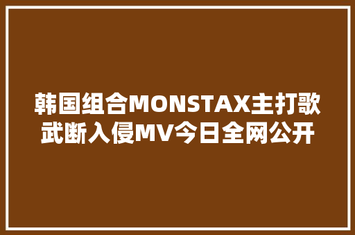 韩国组合MONSTAX主打歌武断入侵MV今日全网公开
