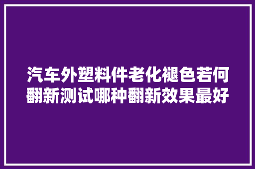 汽车外塑料件老化褪色若何翻新测试哪种翻新效果最好