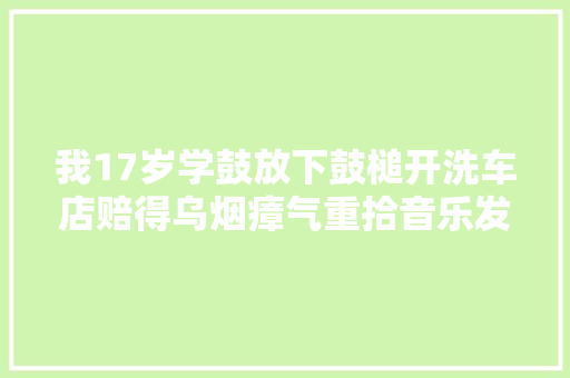 我17岁学鼓放下鼓槌开洗车店赔得乌烟瘴气重拾音乐发了家