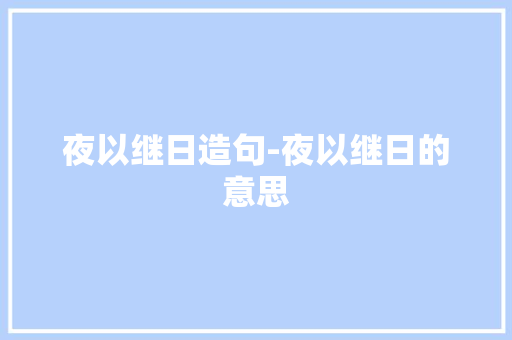 夜以继日造句-夜以继日的意思