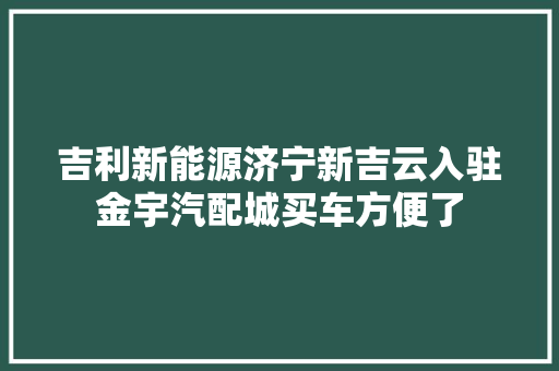 吉利新能源济宁新吉云入驻金宇汽配城买车方便了