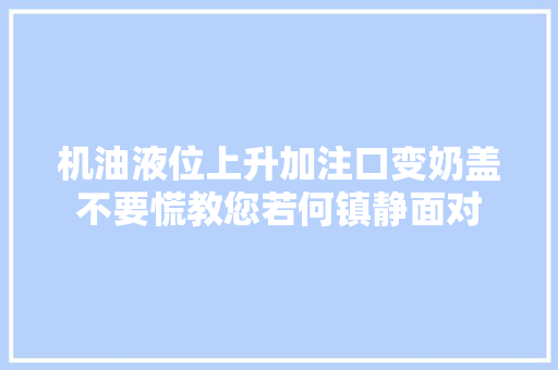机油液位上升加注口变奶盖不要慌教您若何镇静面对