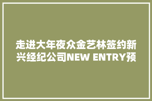走进大年夜众金艺林签约新兴经纪公司NEW ENTRY预告全盛期到来