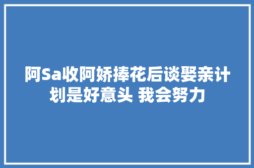 阿Sa收阿娇捧花后谈娶亲计划是好意头 我会努力