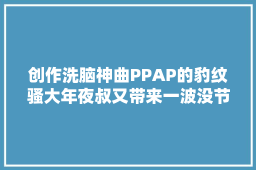 创作洗脑神曲PPAP的豹纹骚大年夜叔又带来一波没节操的歌