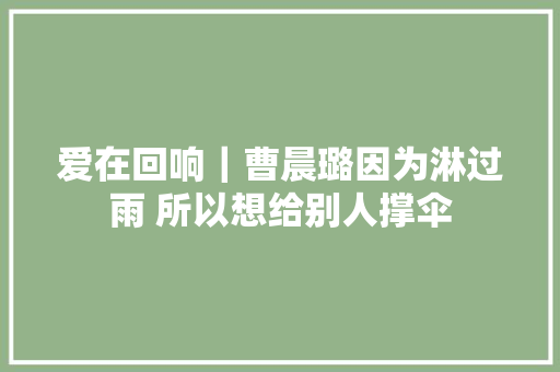 爱在回响｜曹晨璐因为淋过雨 所以想给别人撑伞
