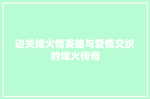 边关烽火情英雄与爱情交织的烽火传奇