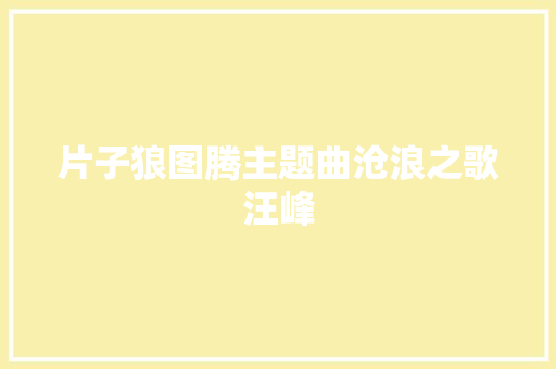 片子狼图腾主题曲沧浪之歌汪峰
