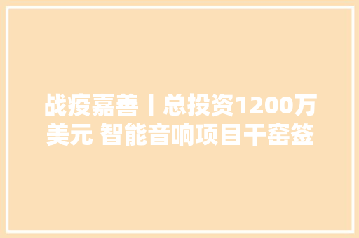 战疫嘉善丨总投资1200万美元 智能音响项目干窑签约