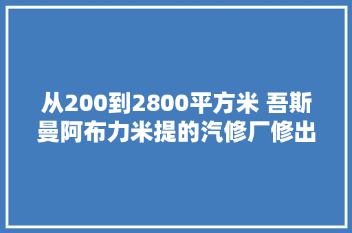 从200到2800平方米 吾斯曼阿布力米提的汽修厂修出村落致富路